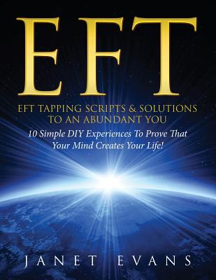 Eft: EFT Tapping Scripts & Solutions To An Abundant YOU: 10 Simple DIY Experiences To Prove That Your Mind Creates Your Lif Cover Image