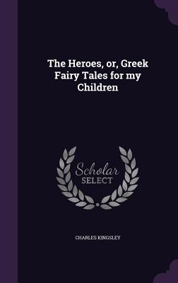 The Heroes, Or, Greek Fairy Tales for My Children By Charles Kingsley Cover Image