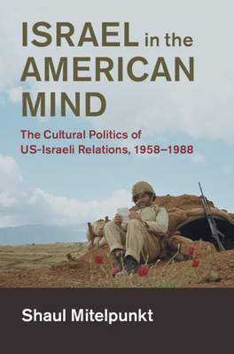 Israel in the American Mind: The Cultural Politics of Us-Israeli Relations, 1958-1988 (Cambridge Studies in Us Foreign Relations)