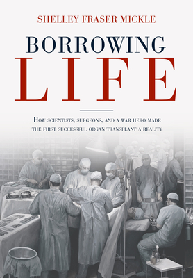 Borrowing Life: How Scientists, Surgeons, and a War Hero Made the First Successful Organ Transplant a Reality By Shelley Fraser Mickle Cover Image