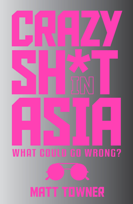 Crazy Sh*t in Asia: What Could Go Wrong? By Matt Towner Cover Image