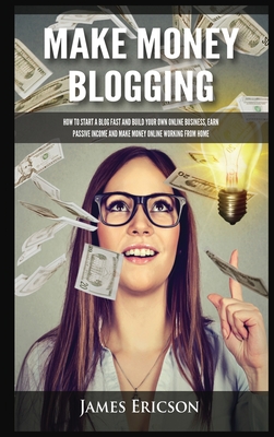 Make Money Blogging: How to Start a Blog Fast and Build Your Own Online Business, Earn Passive Income and Make Money Online Working from Ho By James Ericson Cover Image