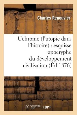 Uchronie (l'Utopie Dans l'Histoire): Esquisse Apocryphe Du Développement Civilisation (Éd.1876) (Philosophie) Cover Image