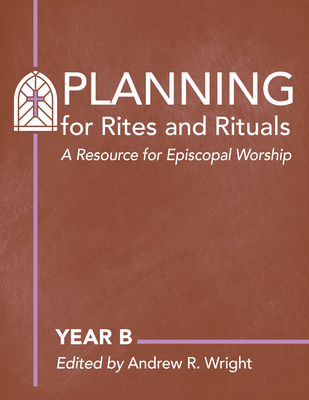 Planning for Rites and Rituals: A Resource for Episcopal Worship: Year B By Andrew R. Wright (Editor) Cover Image