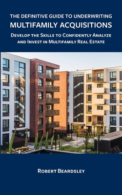 The Definitive Guide to Underwriting Multifamily Acquisitions: Develop the skills to confidently analyze and invest in multifamily real estate Cover Image