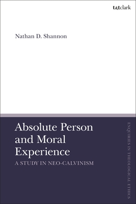 Absolute Person and Moral Experience: A Study in Neo-Calvinism (T&t Clark Enquiries in Theological Ethics)