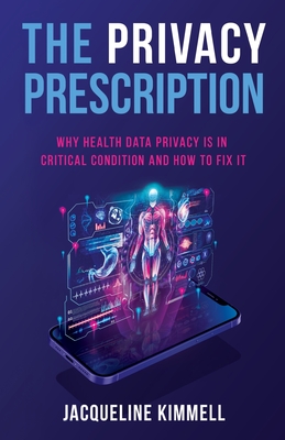 The Privacy Prescription: Why Health Data Privacy Is in Critical Condition and How to Fix It By Jacqueline Kimmell Cover Image