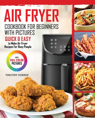 Air Fryer Cookbook For Beginners With Pictures: Quick & Easy To Make Air Fryer Recipes For Busy People By Timothy Durkee Cover Image