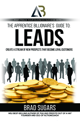 The Apprentice Billionaire's Guide to Leads: Create a Stream of New Prospects That Become Loyal Customers By Brad Sugars Cover Image