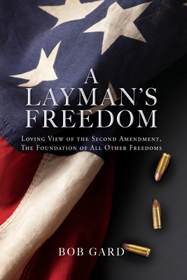 A Layman's Freedom: Loving View of the Second Amendment, the Foundation of All Other Freedoms By Bob Gard Cover Image