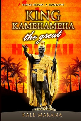 King Kamehameha The Great: King of the Hawaiian Islands, Hawaii History, A Biography By Kale Makana Cover Image