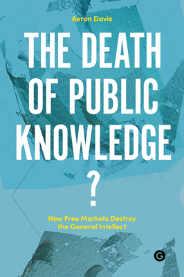 The Death of Public Knowledge?: How Free Markets Destroy the General Intellect (Goldsmiths Press / PERC Papers)