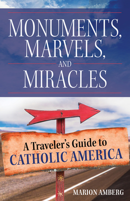 Monuments, Marvels, and Miracles: A Traveler's Guide to Catholic America By Marion Amberg Cover Image