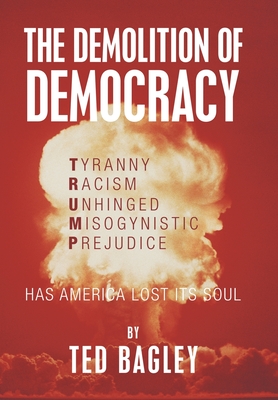 The Demolition of Democracy: Has America Lost Its Soul By Ted Bagley Cover Image