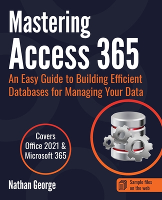 Mastering Access 365: An Easy Guide to Building Efficient Databases for Managing Your Data By Nathan George Cover Image