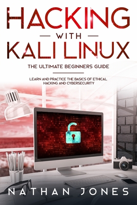 Hacking with Kali Linux THE ULTIMATE BEGINNERS GUIDE: Learn and Practice the Basics of Ethical Hacking and Cybersecurity By Nathan Jones Cover Image