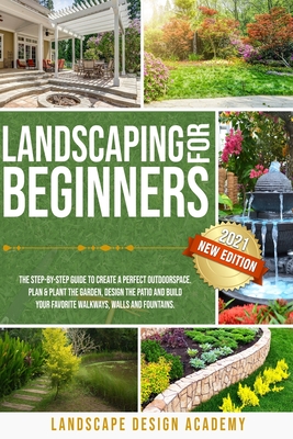 Landscaping for Beginners: The Step-By-Step Guide to Create a Perfect Outdoorspace. Plan & Plant the Garden, Design the Patio and Build Your Favo By Landscape Design Academy  Cover Image