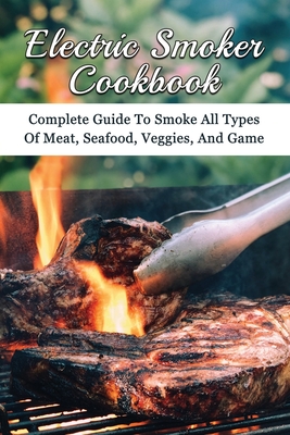 Electric Smoker Cookbook: Complete Guide To Smoke All Types Of Meat, Seafood, Veggies, And Game: Guide To Smoke All Types Of Meat By Amelia Marinoni Cover Image