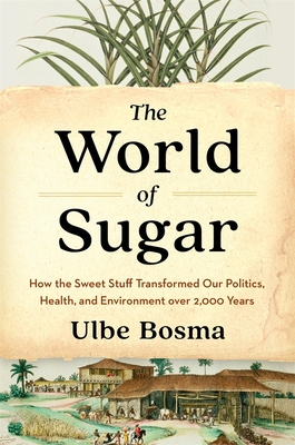 The World of Sugar: How the Sweet Stuff Transformed Our Politics, Health, and Environment Over 2,000 Years By Ulbe Bosma Cover Image