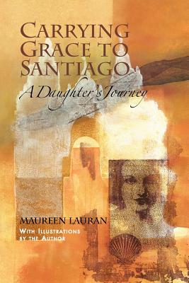 Carrying Grace to Santiago: A Daughter's Journey By Maureen Lauran (Illustrator), Maureen Lauran Cover Image