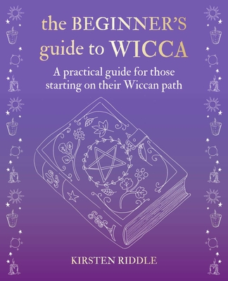 The Beginner's Guide to Wicca: A practical guide for those starting on their Wiccan path By Kirsten Riddle Cover Image