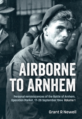 Airborne to Arnhem: Volume 1 - Personal Reminiscences of the Battle of Arnhem, Operation Market, 17-26 September 1944 By Grant Newell Cover Image