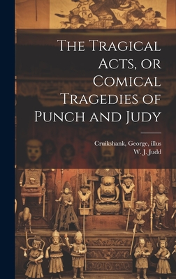 The Tragical Acts, or Comical Tragedies of Punch and Judy By W. J. (William J. ). Judd (Created by), George 1792-1878 Cruikshank (Created by) Cover Image