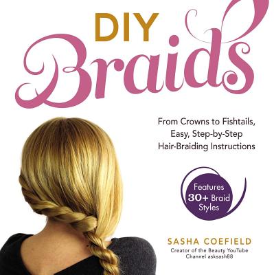 DIY Braids: From Crowns to Fishtails, Easy, Step-by-Step Hair-Braiding Instructions By Sasha Coefield Cover Image