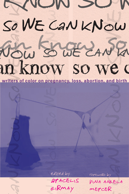 So We Can Know: Writers of Color on Pregnancy, Loss, Abortion, and Birth By Aracelis Girmay (Editor) Cover Image