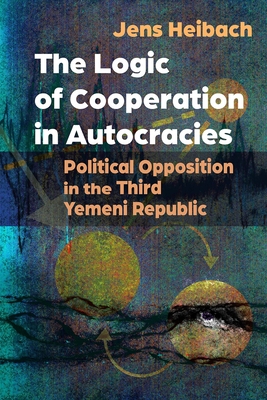 The Logic of Cooperation in Autocracies: Political Opposition in the Third Yemeni Republic (Modern Intellectual and Political History of the Middle East) Cover Image