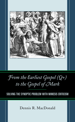 From the Earliest Gospel (Q+) to the Gospel of Mark: Solving the Synoptic Problem with Mimesis Criticism By Dennis R. MacDonald, James R. Van Dore (Contribution by) Cover Image