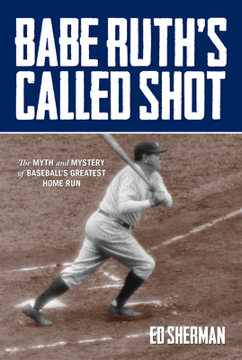 Babe Ruth's Called Shot: The Myth and Mystery of Baseball's Greatest Home Run By Ed Sherman Cover Image