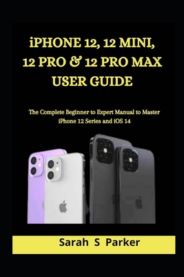 iPhone 12, 12 Mini, 12 Pro & 12 Pro Max User Guide: The Complete Beginner to Expert Manual to Master iPhone 12 Series and iOS 14 By Sarah S. Parker Cover Image