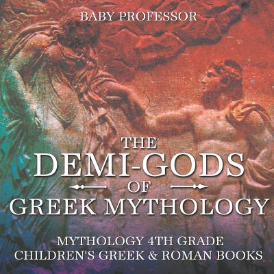 The Demi-Gods of Greek Mythology - Mythology 4th Grade Children's Greek & Roman Books By Baby Professor Cover Image