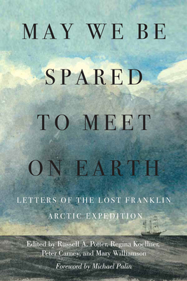 May We Be Spared to Meet on Earth: Letters of the Lost Franklin Arctic Expedition By Russell A. Potter (Editor), Regina Koellner (Editor), Peter Carney (Editor), Mary Williamson (Editor), Michael Palin (Foreword by) Cover Image