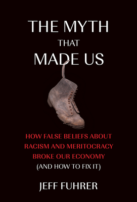 The Myth That Made Us: How False Beliefs about Racism and Meritocracy Broke Our Economy (and How to Fix  It) Cover Image