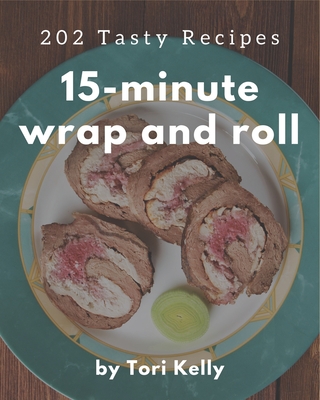 202 Tasty 15-Minute Wrap and Roll Recipes: 15-Minute Wrap and Roll Cookbook - The Magic to Create Incredible Flavor! By Tori Kelly Cover Image