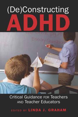 (De)Constructing ADHD: Critical Guidance for Teachers and Teacher Educators (Disability Studies in Education #9) By Susan L. Gabel (Editor), Scot Danforth (Editor), Linda J. Graham (Editor) Cover Image