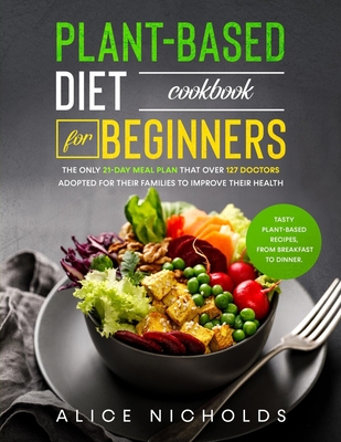 Plant-Based Diet Cookbook for beginners: The only 21-day meal plan that over 127 doctors adopted for their families to improve their health. Tasty pla Cover Image
