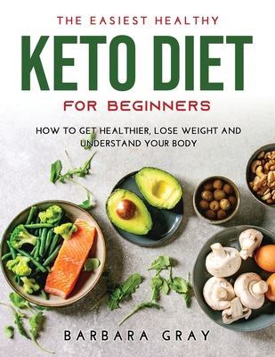 The Easiest Healthy Keto Diet for Beginners: How to Get Healthier, Lose Weight and Understand Your Body By Barbara Gray Cover Image