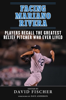 Facing Mariano Rivera: Players Recall the Greatest Relief Pitcher Who Ever Lived By David Fischer, Dave Anderson (Foreword by) Cover Image