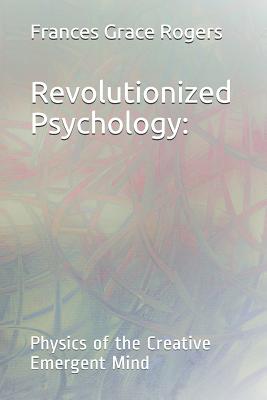 Revolutionized Psychology: Physics of the Creative Emergent Mind Cover Image
