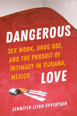 Dangerous Love: Sex Work, Drug Use, and the Pursuit of Intimacy in Tijuana, Mexico By Jennifer Leigh Syvertsen Cover Image