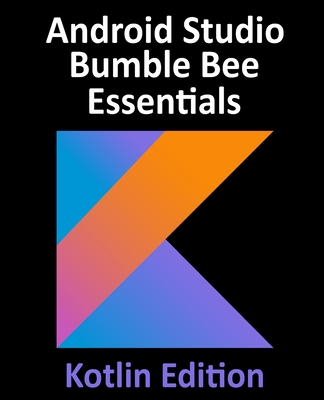 Android Studio Bumble Bee Essentials - Kotlin Edition: Developing Android Apps Using Android Studio 2021.1 and Kotlin Cover Image