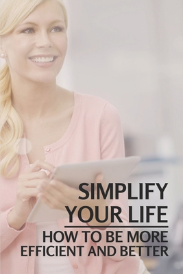 Simplify Your Life: How To Be More Efficient And Better: Declutter Home And Life Cover Image