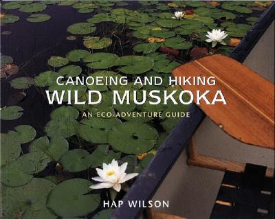 Canoeing and Hiking Wild Muskoka: An Eco-Adventure Guide By Hap Wilson Cover Image