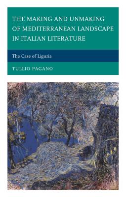The Making and Unmaking of Mediterranean Landscape in Italian Literature: The Case of Liguria By Tullio Pagano Cover Image