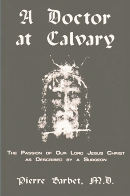 A Doctor at Calvary - The Passion of Our Lord Jesus Christ as Described by a Surgeon By Pierre Barbet Cover Image