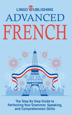 Advanced French: The Step By Step Guide to Perfecting Your Grammar, Speaking, and Comprehension Skills Cover Image