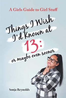 Things I Wish I'd Known at 13: Or Maybe Even Sooner - A Girl's Guide to Girl Stuff By Sonja Reynolds Cover Image